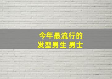 今年最流行的发型男生 男士